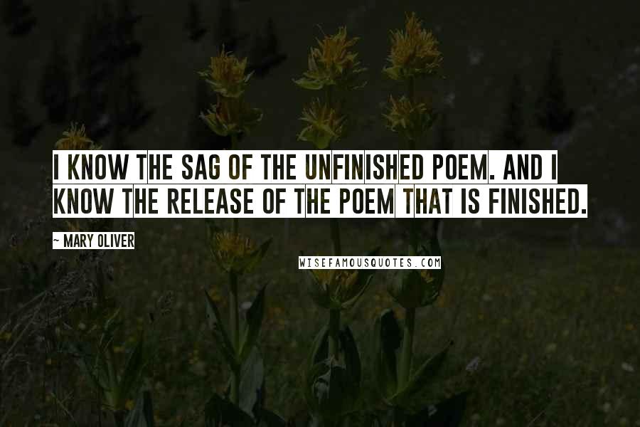 Mary Oliver Quotes: I know the sag of the unfinished poem. And I know the release of the poem that is finished.