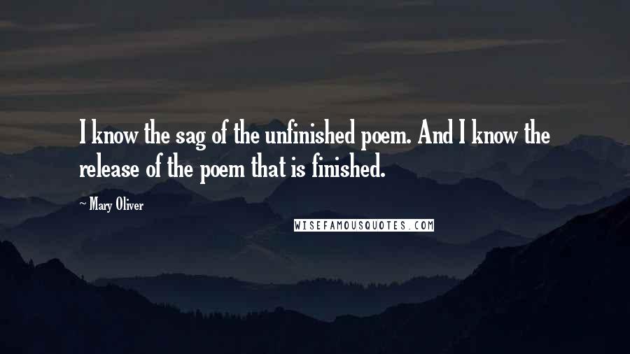 Mary Oliver Quotes: I know the sag of the unfinished poem. And I know the release of the poem that is finished.
