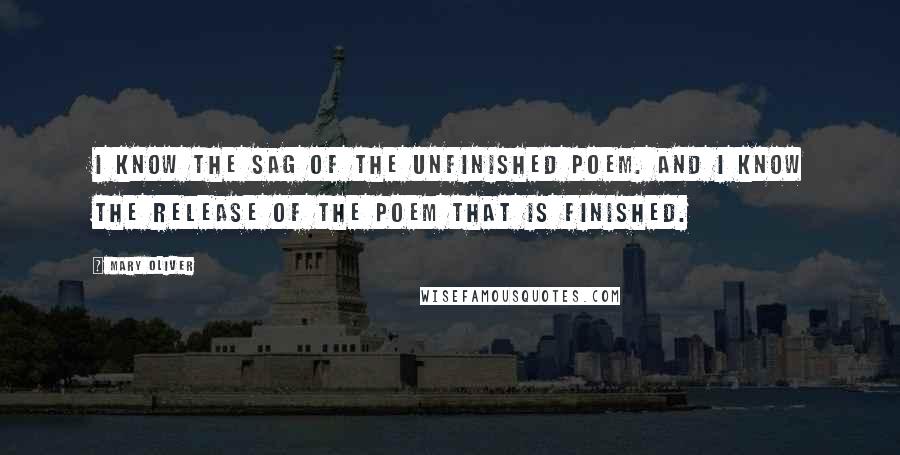 Mary Oliver Quotes: I know the sag of the unfinished poem. And I know the release of the poem that is finished.
