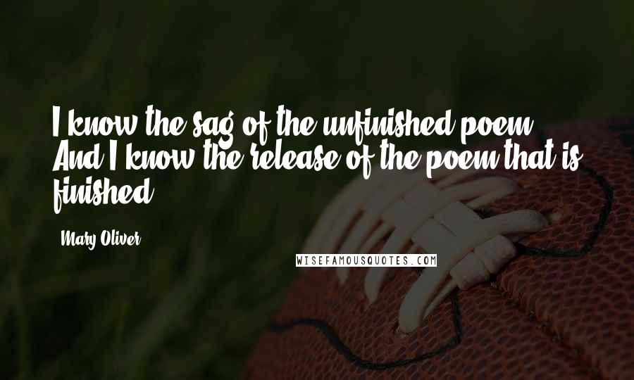 Mary Oliver Quotes: I know the sag of the unfinished poem. And I know the release of the poem that is finished.