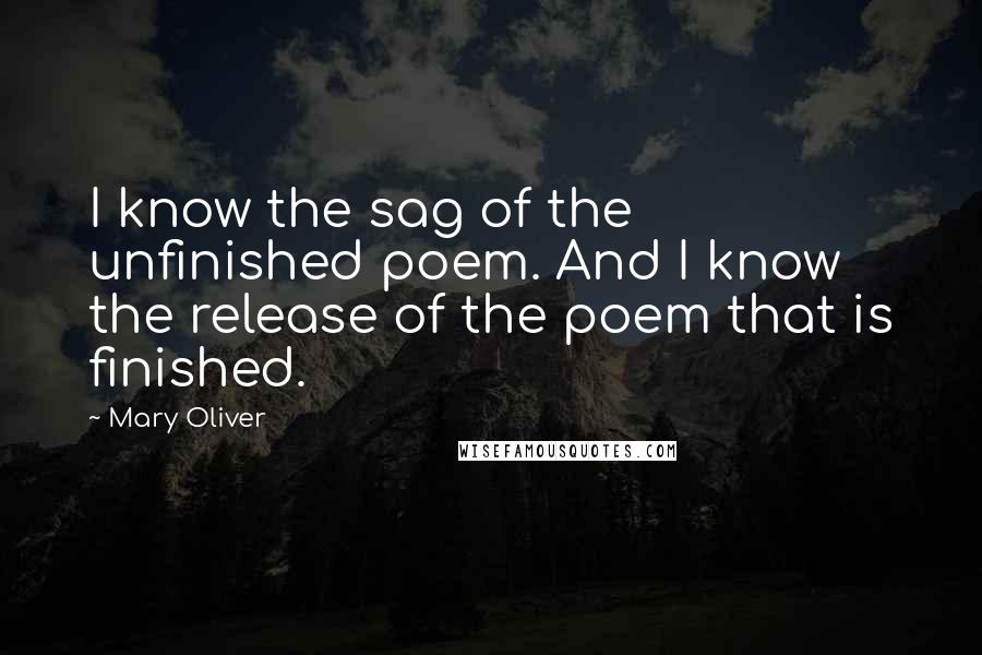 Mary Oliver Quotes: I know the sag of the unfinished poem. And I know the release of the poem that is finished.