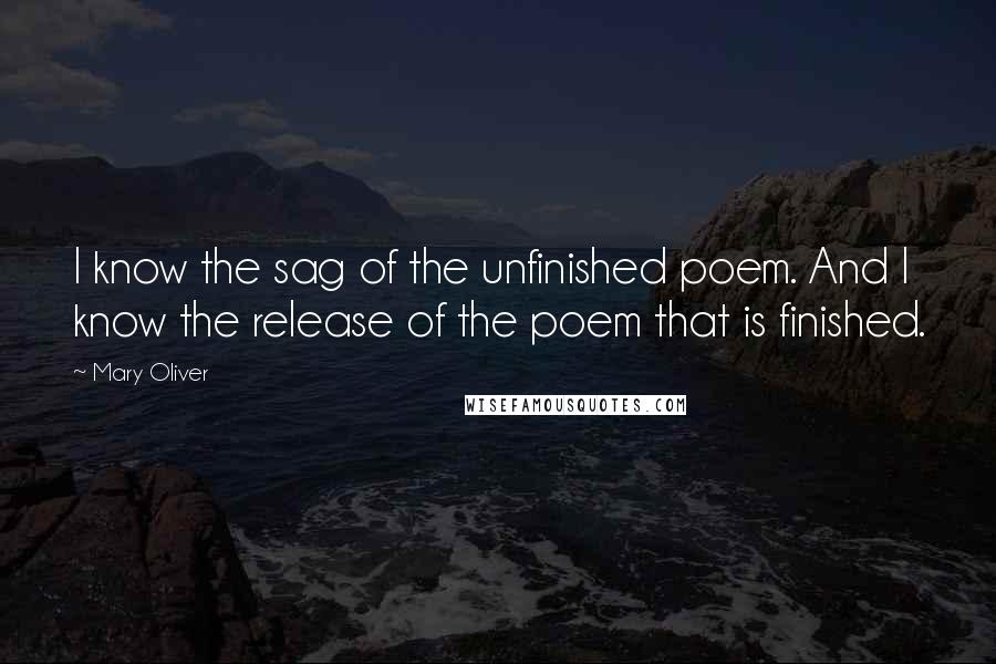 Mary Oliver Quotes: I know the sag of the unfinished poem. And I know the release of the poem that is finished.