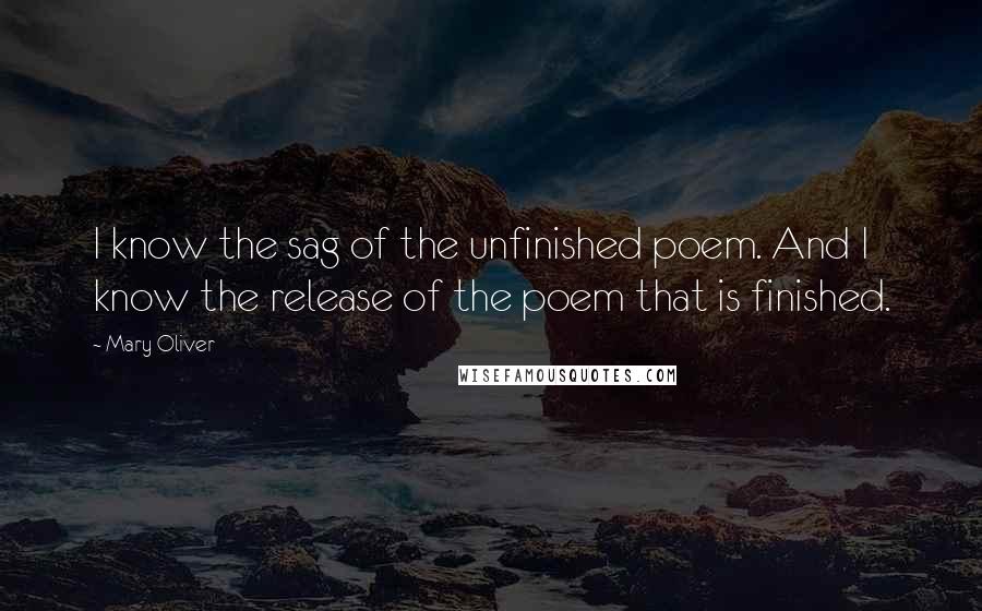 Mary Oliver Quotes: I know the sag of the unfinished poem. And I know the release of the poem that is finished.