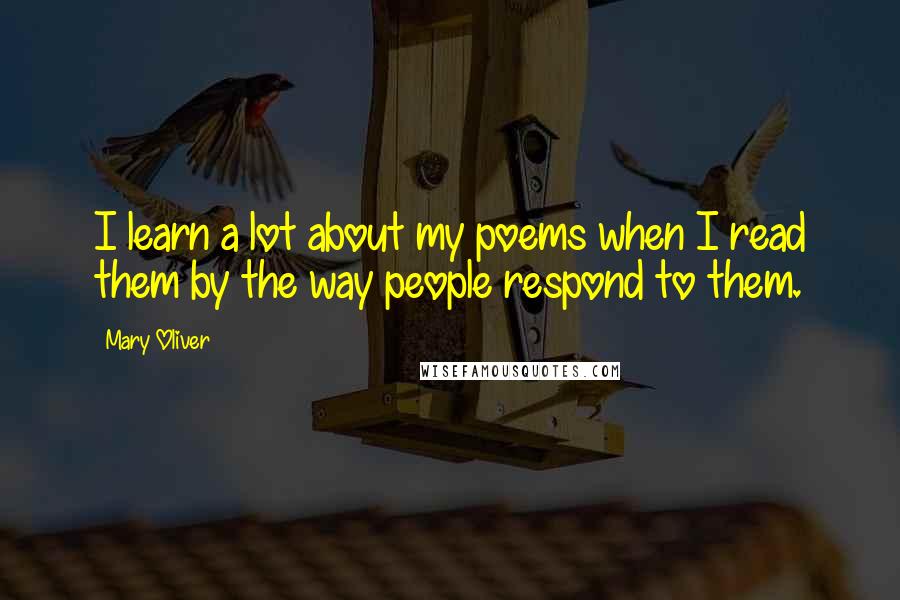 Mary Oliver Quotes: I learn a lot about my poems when I read them by the way people respond to them.