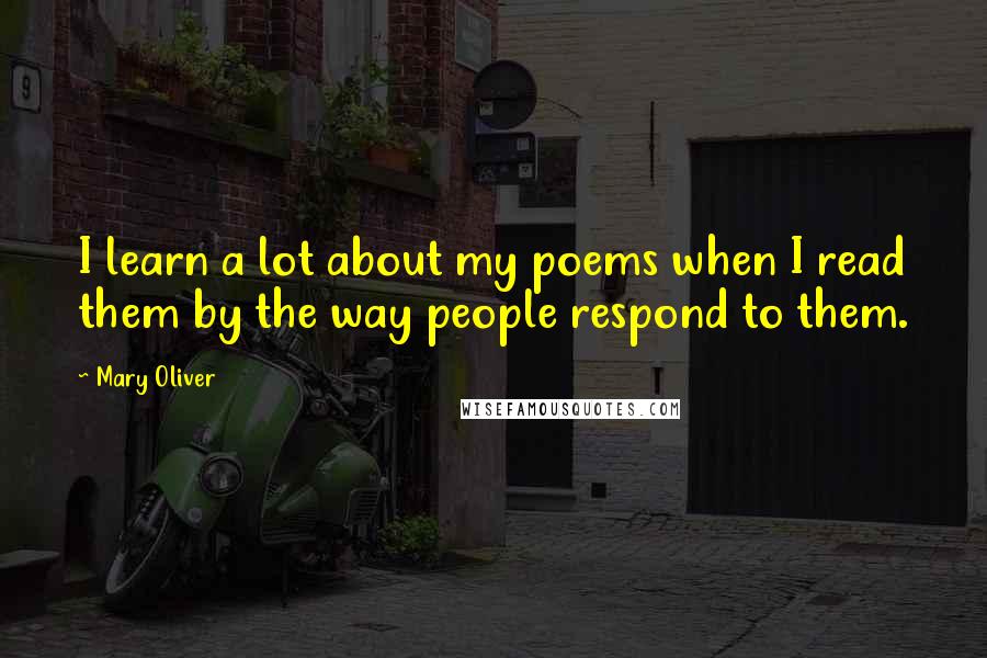 Mary Oliver Quotes: I learn a lot about my poems when I read them by the way people respond to them.