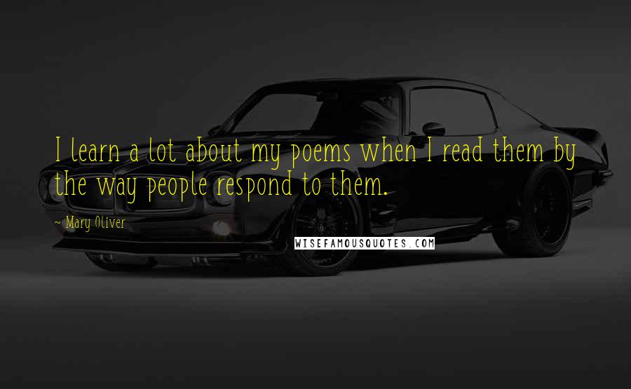 Mary Oliver Quotes: I learn a lot about my poems when I read them by the way people respond to them.