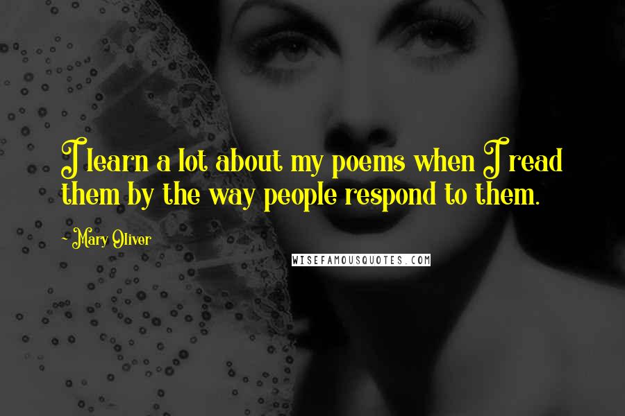 Mary Oliver Quotes: I learn a lot about my poems when I read them by the way people respond to them.