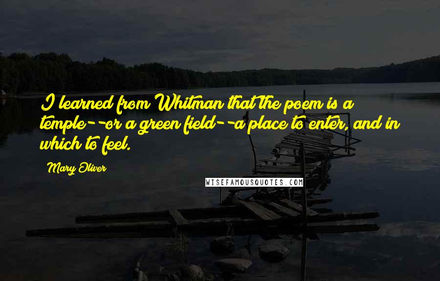 Mary Oliver Quotes: I learned from Whitman that the poem is a temple--or a green field--a place to enter, and in which to feel.