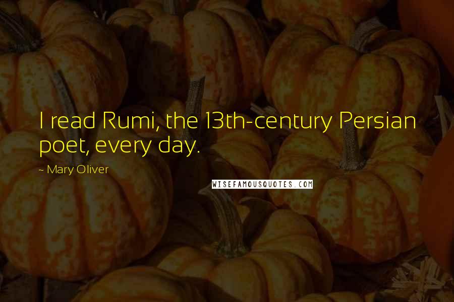 Mary Oliver Quotes: I read Rumi, the 13th-century Persian poet, every day.