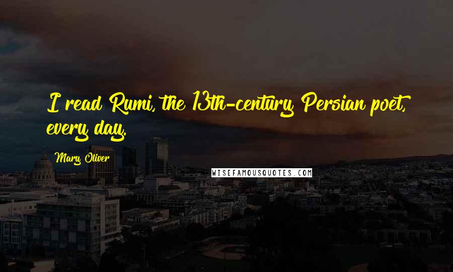 Mary Oliver Quotes: I read Rumi, the 13th-century Persian poet, every day.