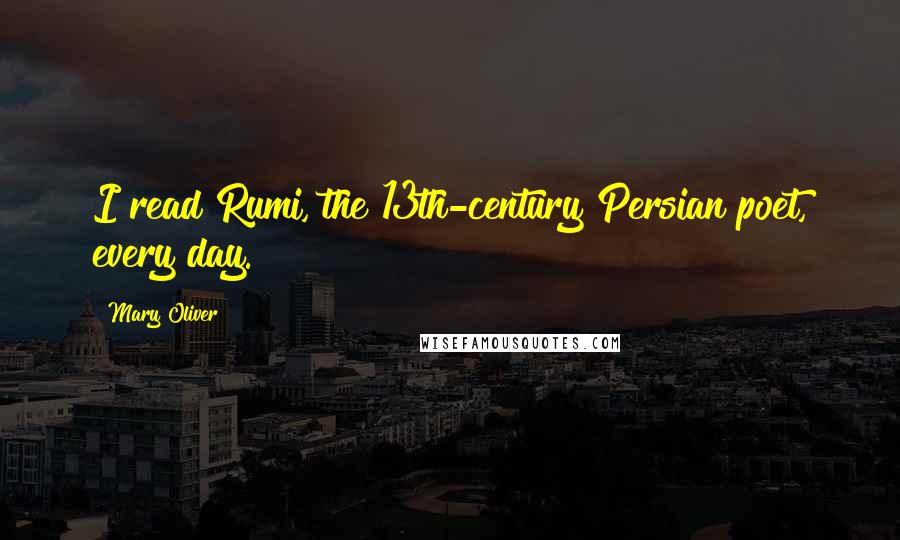 Mary Oliver Quotes: I read Rumi, the 13th-century Persian poet, every day.