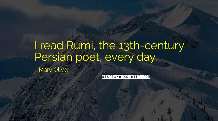 Mary Oliver Quotes: I read Rumi, the 13th-century Persian poet, every day.