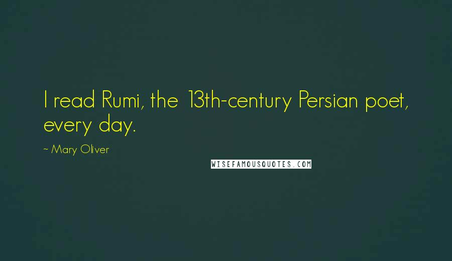 Mary Oliver Quotes: I read Rumi, the 13th-century Persian poet, every day.