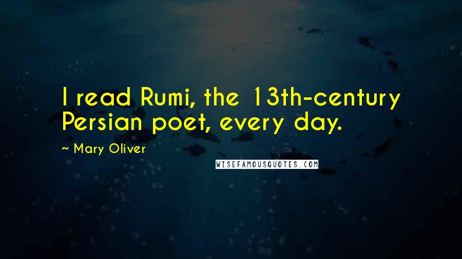 Mary Oliver Quotes: I read Rumi, the 13th-century Persian poet, every day.