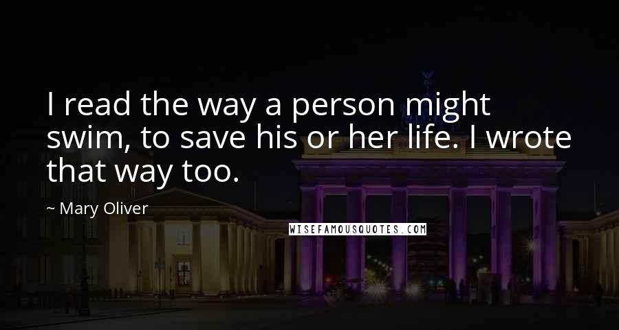 Mary Oliver Quotes: I read the way a person might swim, to save his or her life. I wrote that way too.