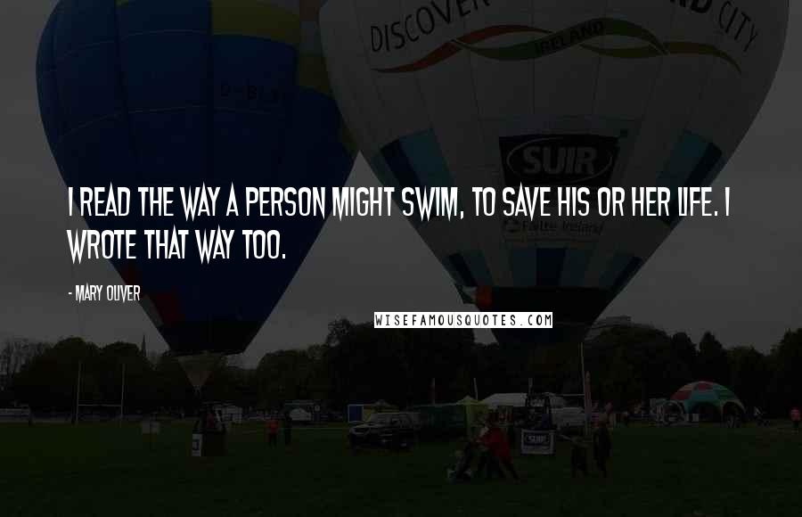 Mary Oliver Quotes: I read the way a person might swim, to save his or her life. I wrote that way too.