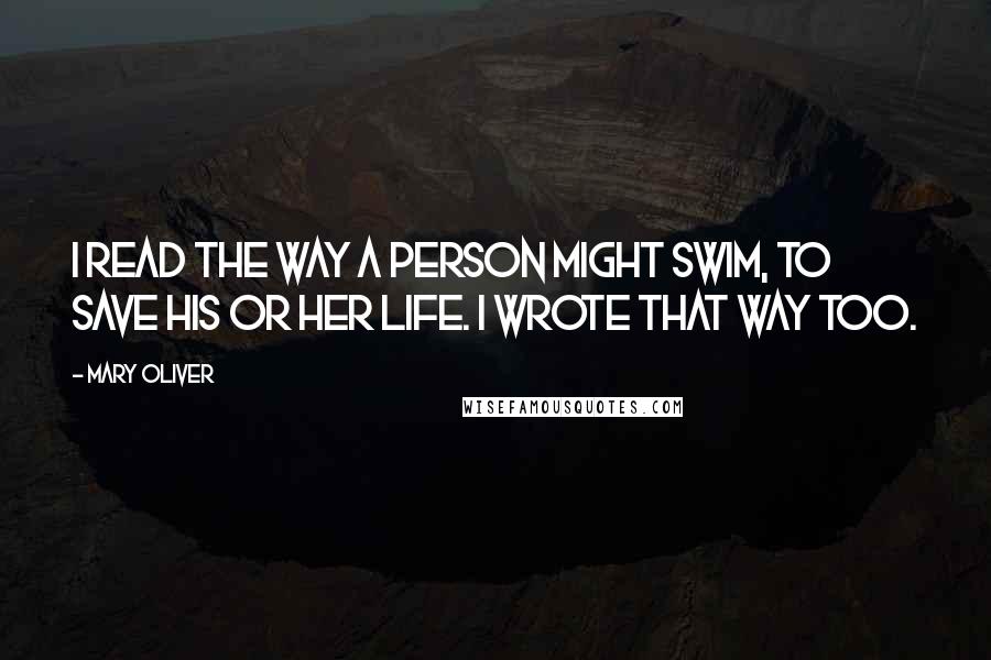 Mary Oliver Quotes: I read the way a person might swim, to save his or her life. I wrote that way too.