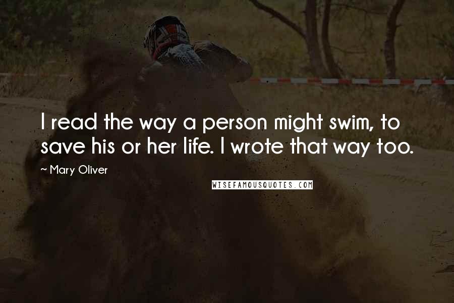 Mary Oliver Quotes: I read the way a person might swim, to save his or her life. I wrote that way too.