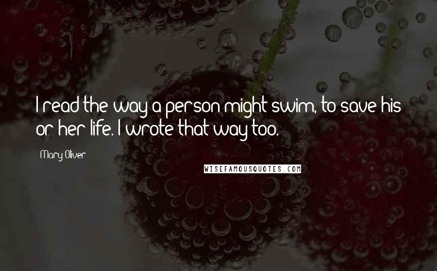 Mary Oliver Quotes: I read the way a person might swim, to save his or her life. I wrote that way too.