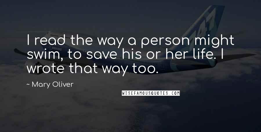 Mary Oliver Quotes: I read the way a person might swim, to save his or her life. I wrote that way too.