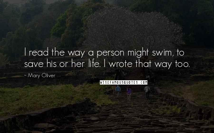Mary Oliver Quotes: I read the way a person might swim, to save his or her life. I wrote that way too.