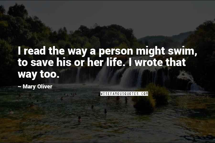 Mary Oliver Quotes: I read the way a person might swim, to save his or her life. I wrote that way too.