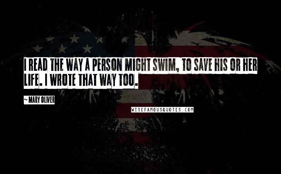 Mary Oliver Quotes: I read the way a person might swim, to save his or her life. I wrote that way too.