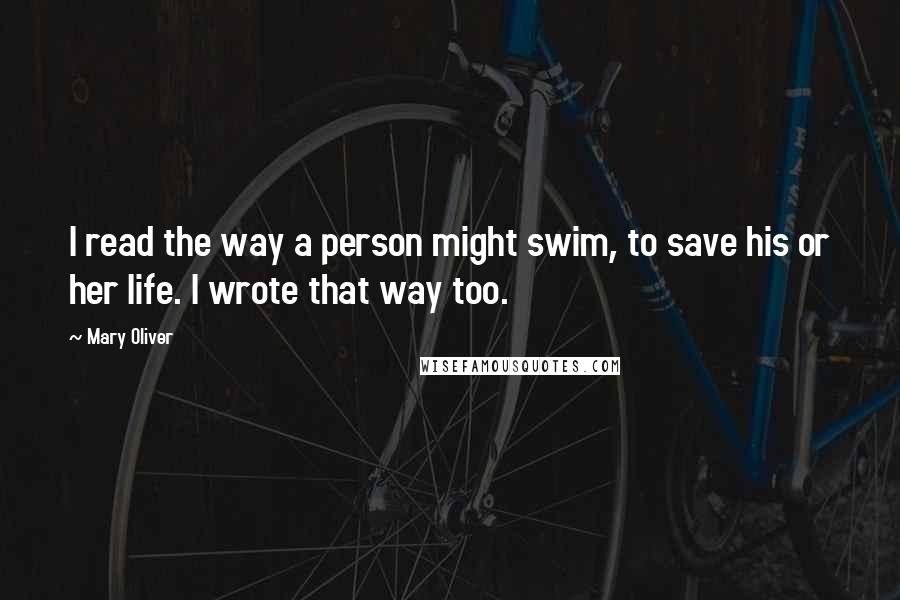 Mary Oliver Quotes: I read the way a person might swim, to save his or her life. I wrote that way too.