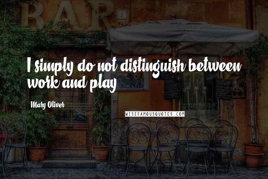 Mary Oliver Quotes: I simply do not distinguish between work and play.