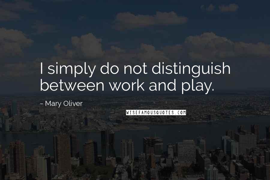 Mary Oliver Quotes: I simply do not distinguish between work and play.