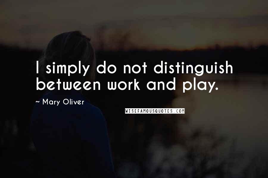 Mary Oliver Quotes: I simply do not distinguish between work and play.