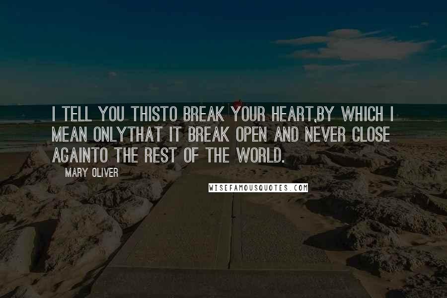 Mary Oliver Quotes: I tell you thisto break your heart,by which I mean onlythat it break open and never close againto the rest of the world.