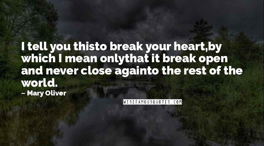 Mary Oliver Quotes: I tell you thisto break your heart,by which I mean onlythat it break open and never close againto the rest of the world.