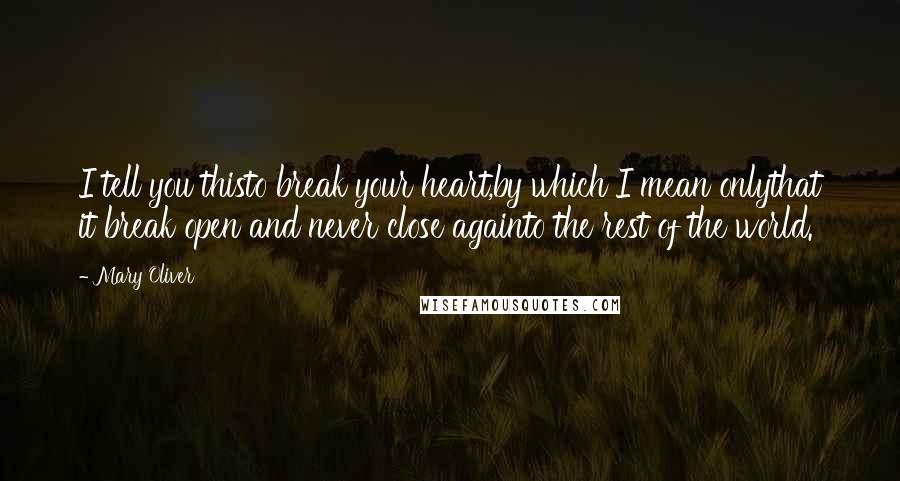 Mary Oliver Quotes: I tell you thisto break your heart,by which I mean onlythat it break open and never close againto the rest of the world.