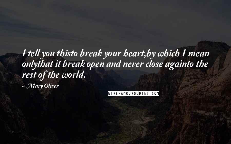 Mary Oliver Quotes: I tell you thisto break your heart,by which I mean onlythat it break open and never close againto the rest of the world.