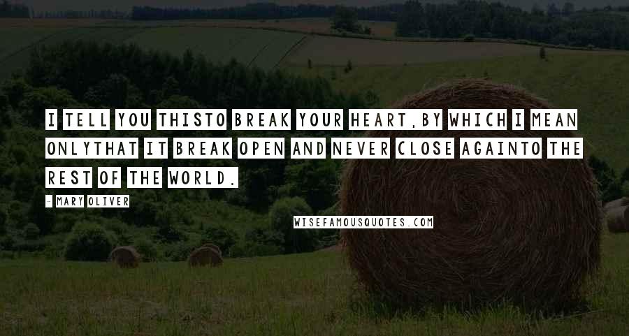 Mary Oliver Quotes: I tell you thisto break your heart,by which I mean onlythat it break open and never close againto the rest of the world.