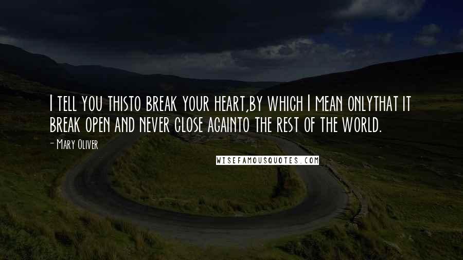 Mary Oliver Quotes: I tell you thisto break your heart,by which I mean onlythat it break open and never close againto the rest of the world.