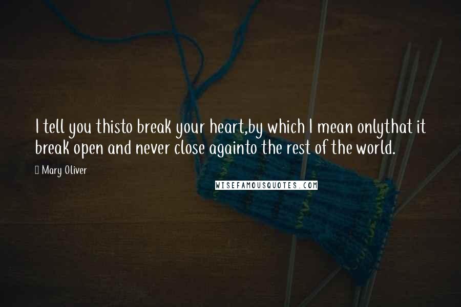 Mary Oliver Quotes: I tell you thisto break your heart,by which I mean onlythat it break open and never close againto the rest of the world.