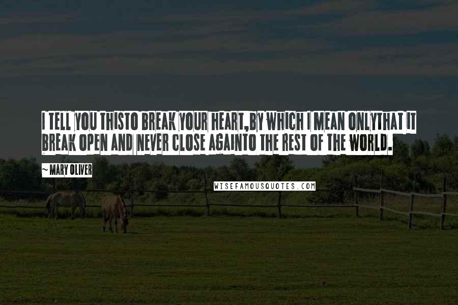 Mary Oliver Quotes: I tell you thisto break your heart,by which I mean onlythat it break open and never close againto the rest of the world.