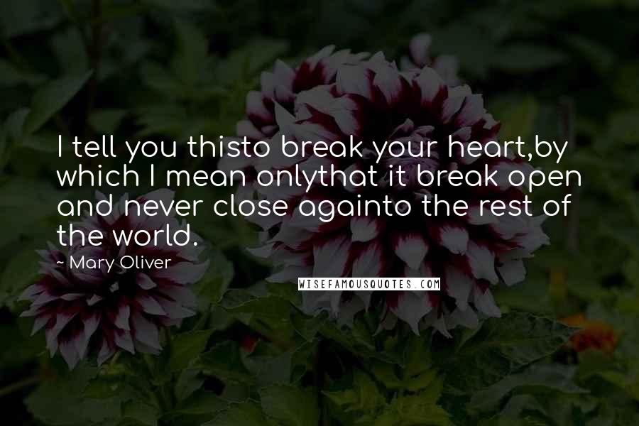 Mary Oliver Quotes: I tell you thisto break your heart,by which I mean onlythat it break open and never close againto the rest of the world.