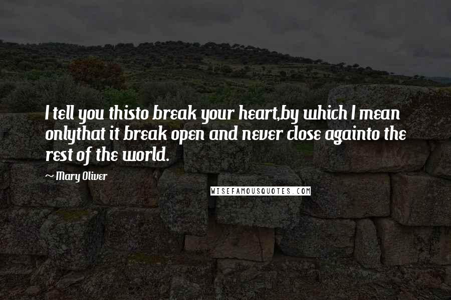 Mary Oliver Quotes: I tell you thisto break your heart,by which I mean onlythat it break open and never close againto the rest of the world.