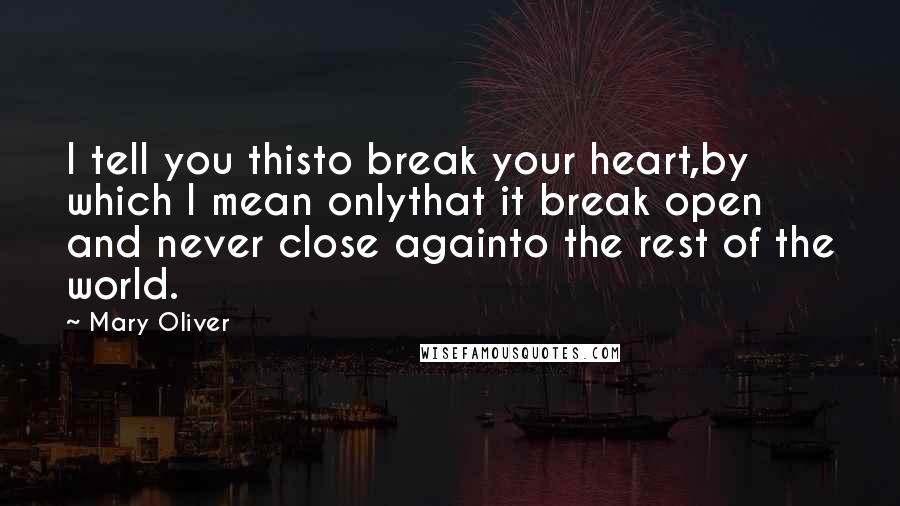 Mary Oliver Quotes: I tell you thisto break your heart,by which I mean onlythat it break open and never close againto the rest of the world.