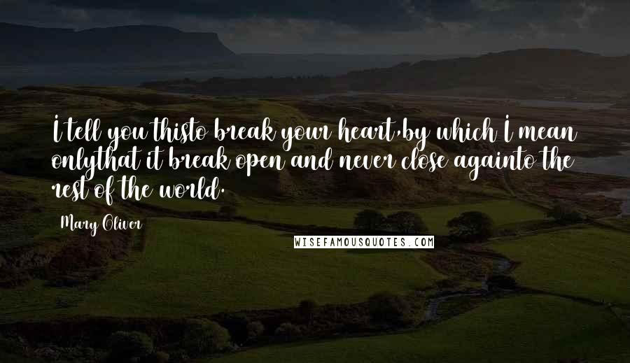 Mary Oliver Quotes: I tell you thisto break your heart,by which I mean onlythat it break open and never close againto the rest of the world.