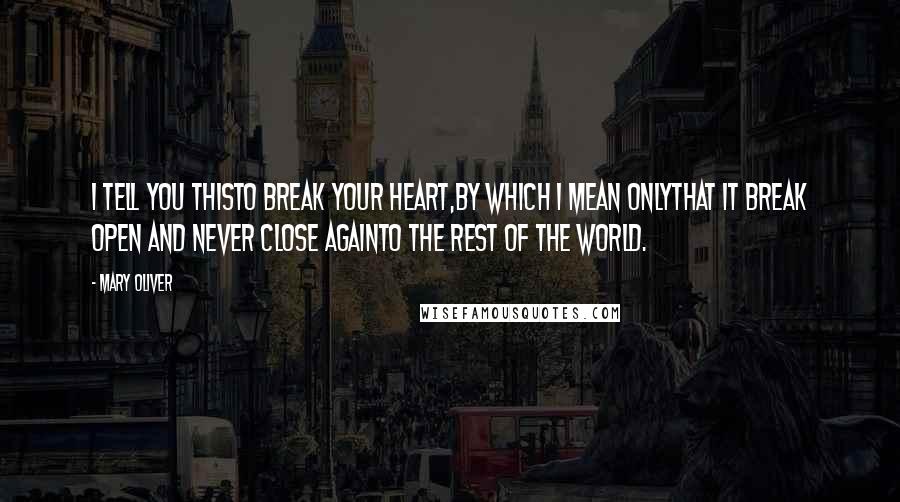 Mary Oliver Quotes: I tell you thisto break your heart,by which I mean onlythat it break open and never close againto the rest of the world.