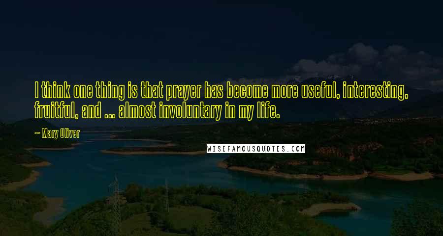 Mary Oliver Quotes: I think one thing is that prayer has become more useful, interesting, fruitful, and ... almost involuntary in my life.