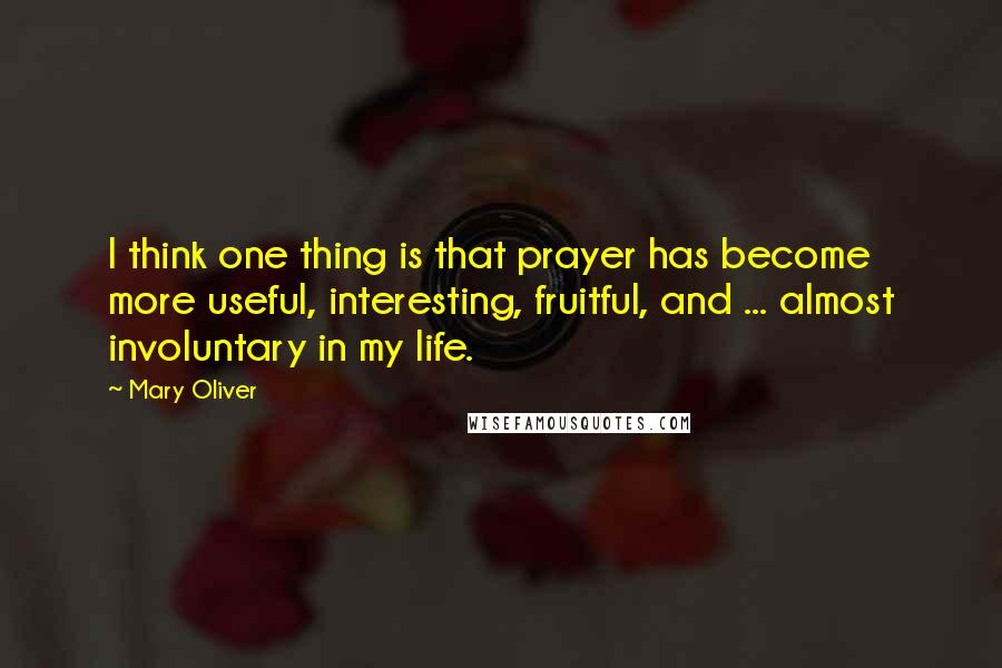 Mary Oliver Quotes: I think one thing is that prayer has become more useful, interesting, fruitful, and ... almost involuntary in my life.