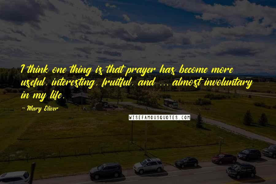 Mary Oliver Quotes: I think one thing is that prayer has become more useful, interesting, fruitful, and ... almost involuntary in my life.