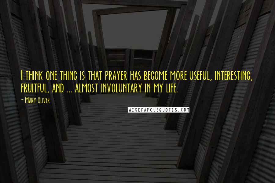 Mary Oliver Quotes: I think one thing is that prayer has become more useful, interesting, fruitful, and ... almost involuntary in my life.