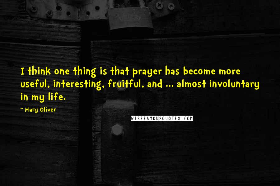 Mary Oliver Quotes: I think one thing is that prayer has become more useful, interesting, fruitful, and ... almost involuntary in my life.