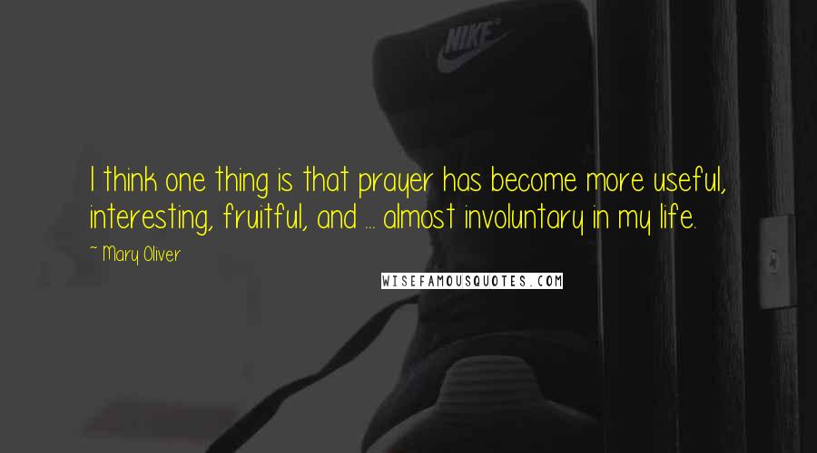 Mary Oliver Quotes: I think one thing is that prayer has become more useful, interesting, fruitful, and ... almost involuntary in my life.